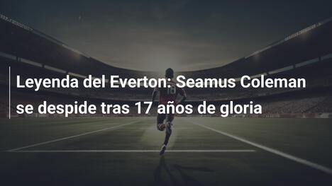 Leyenda del Everton: Seamus Coleman se despide tras 17 años de gloria
