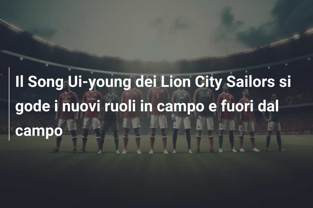 Il Song Ui-young dei Lion City Sailors si gode i nuovi ruoli in campo e fuori dal campo