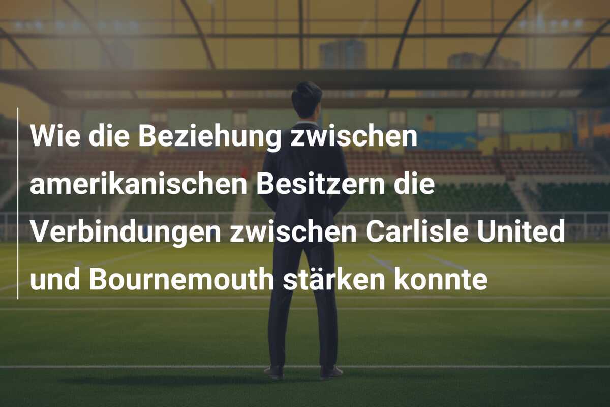 Wie die Beziehung zwischen amerikanischen Besitzern die Verbindungen zwischen Carlisle United und Bournemouth stärken konnte