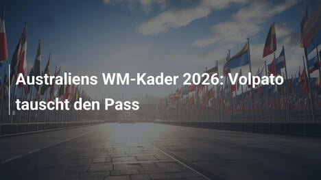 Australiens WM-Kader 2026: Volpato tauscht den Pass