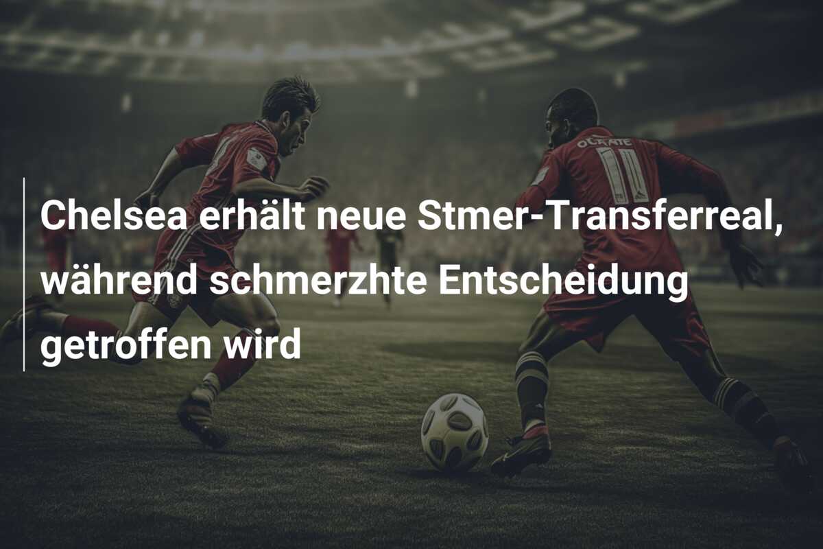 Chelsea erhält neue Stmer-Transferreal, während schmerzhte Entscheidung getroffen wird