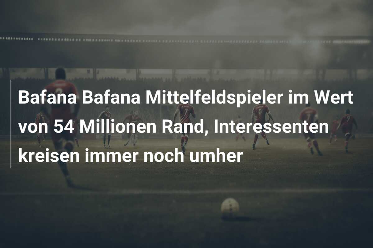 Bafana Bafana Mittelfeldspieler im Wert von 54 Millionen Rand, Interessenten kreisen immer noch umher