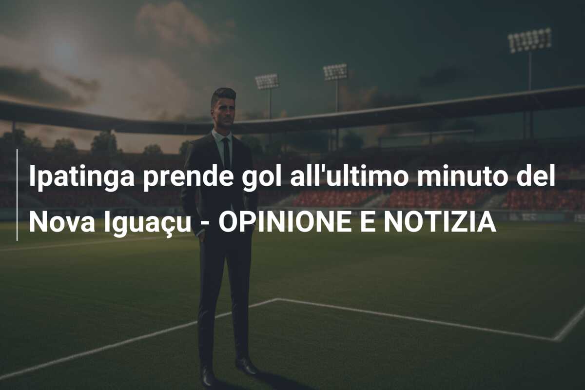 Ipatinga prende gol all’ultimo minuto del Nova Iguaçu – OPINIONE E NOTIZIA