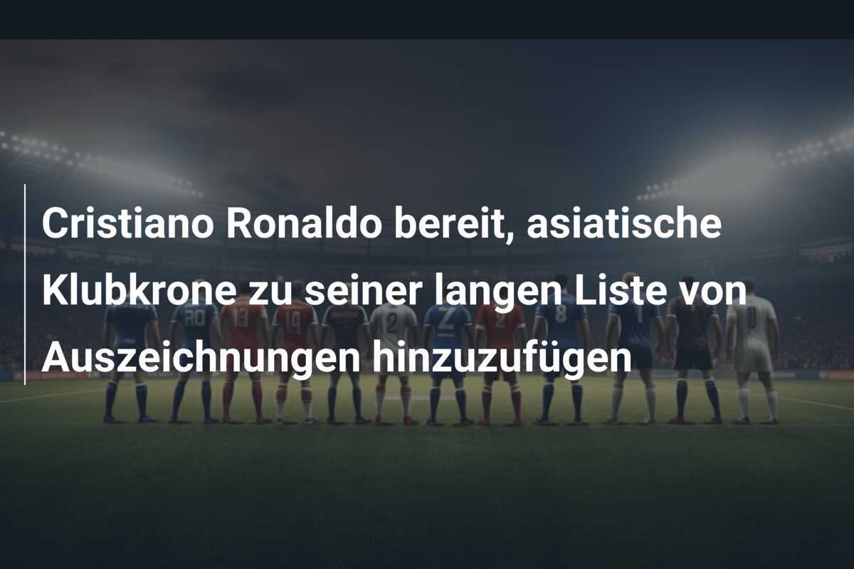Cristiano Ronaldo bereit, asiatische Klubkrone zu seiner langen Liste von Auszeichnungen hinzuzufügen