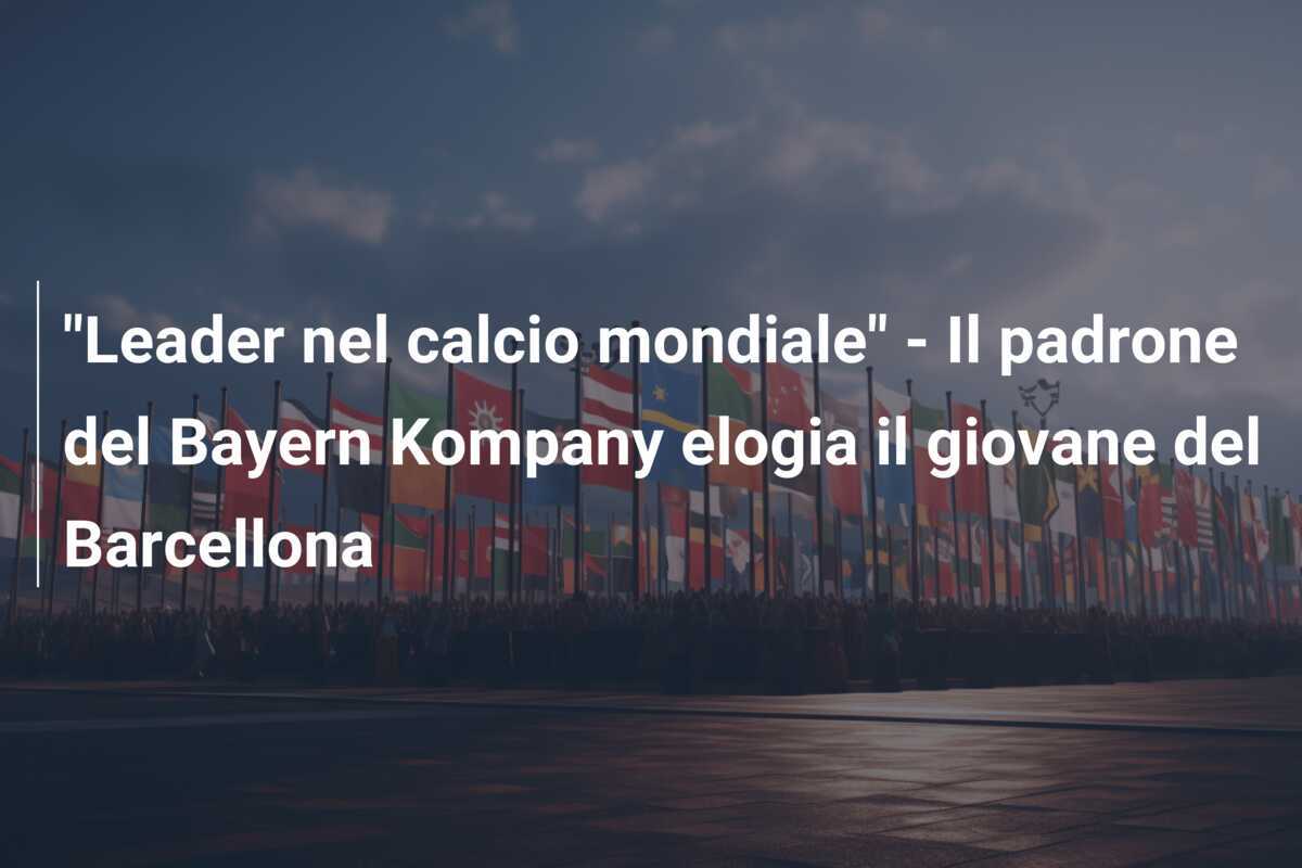 "Leader nel calcio mondiale" - Il padrone del Bayern Kompany elogia il giovane del Barcellona
