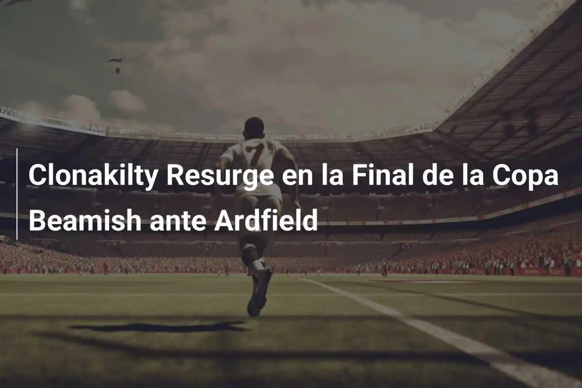 Clonakilty Resurge en la Final de la Copa Beamish ante Ardfield