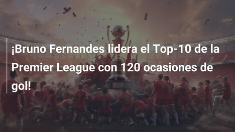 ¡Bruno Fernandes lidera el Top-10 de la Premier League con 120 ocasiones de gol!