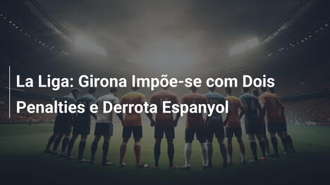 La Liga: Girona Impõe-se com Dois Penalties e Derrota Espanyol