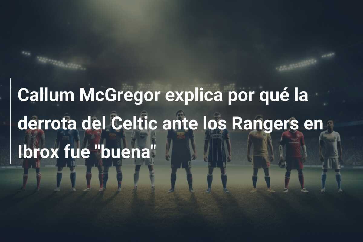 Callum McGregor explica por qué la derrota del Celtic ante los Rangers en Ibrox fue "buena"