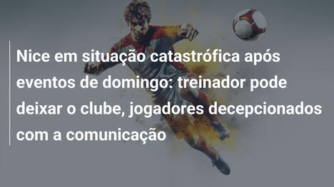 Nice em situação catastrófica após eventos de domingo: treinador pode deixar o clube, jogadores decepcionados com a comunicação