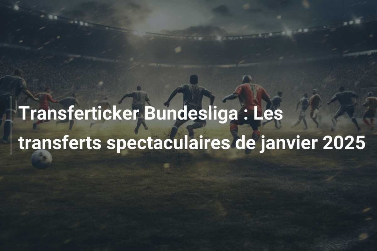 Transferticker Bundesliga : Les transferts spectaculaires de janvier 2025