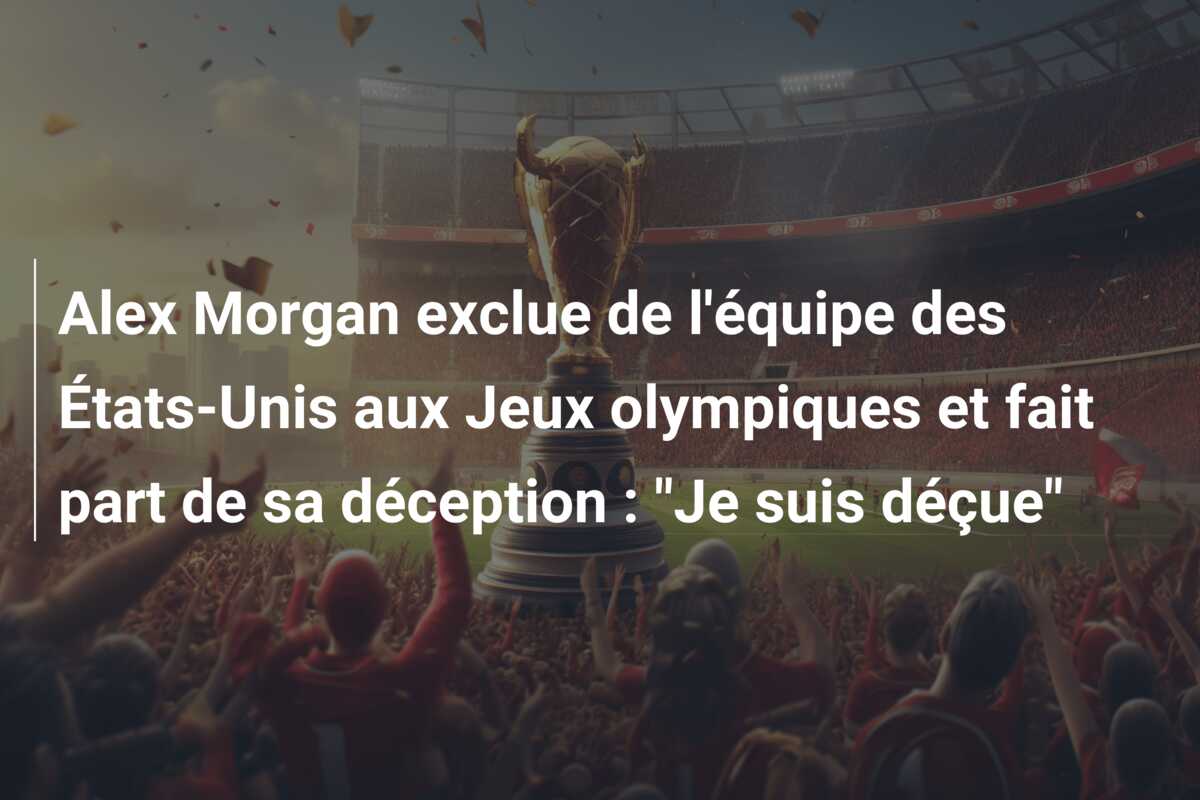 Alex Morgan exclue de l’équipe des États-Unis aux Jeux olympiques et fait part de sa déception : “Je suis déçue”