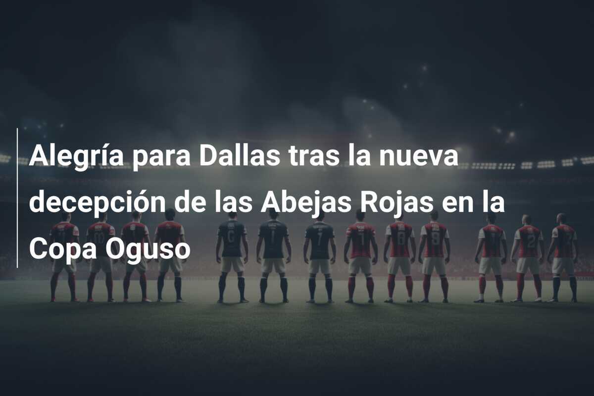 Alegría para Dallas tras la nueva decepción de las Abejas Rojas en la Copa Oguso
