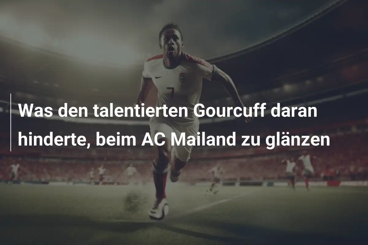 Was den talentierten Gourcuff daran hinderte, beim AC Mailand zu glänzen