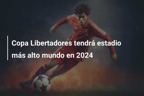 Copa Libertadores tendrá estadio más alto mundo en 2024