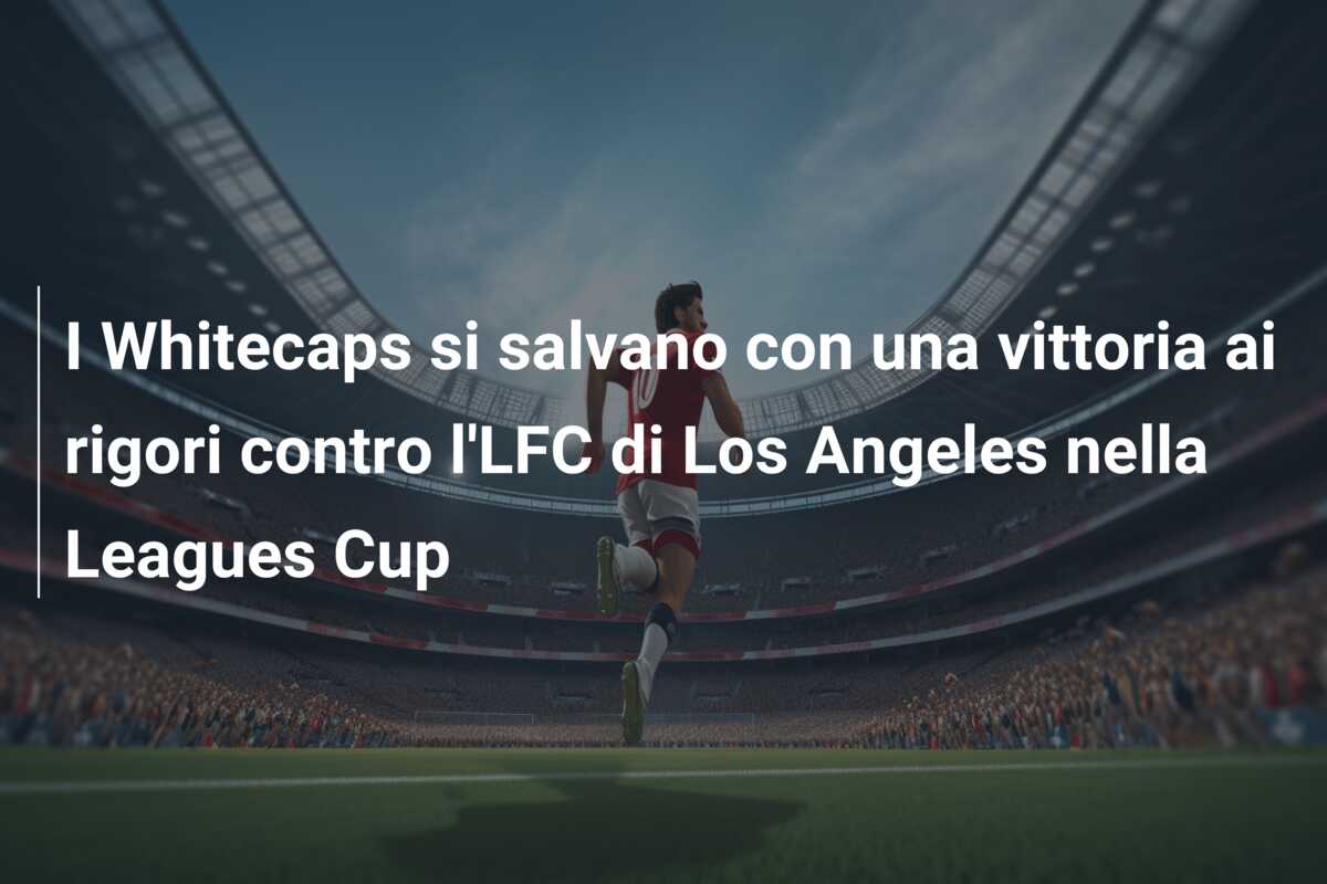 I Whitecaps si salvano con una vittoria ai rigori contro l’LFC di Los Angeles nella Leagues Cup