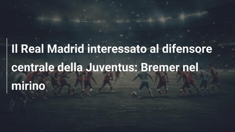 Il Real Madrid interessato al difensore centrale della Juventus: Bremer nel mirino