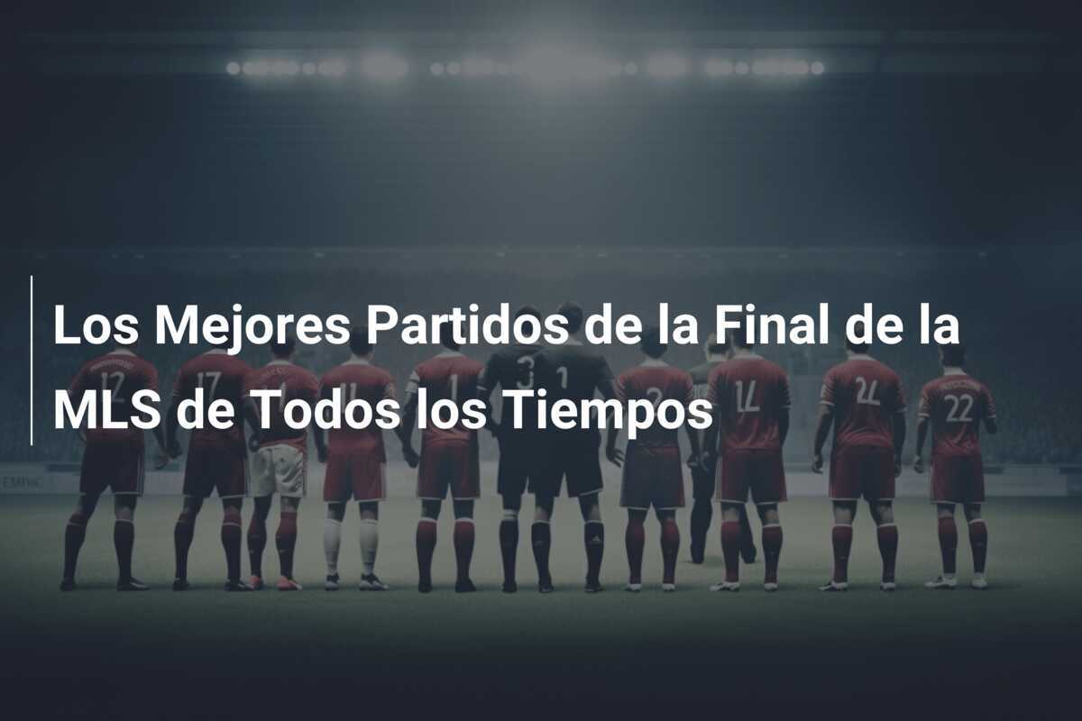 Los Mejores Partidos de la Final de la MLS de Todos los Tiempos