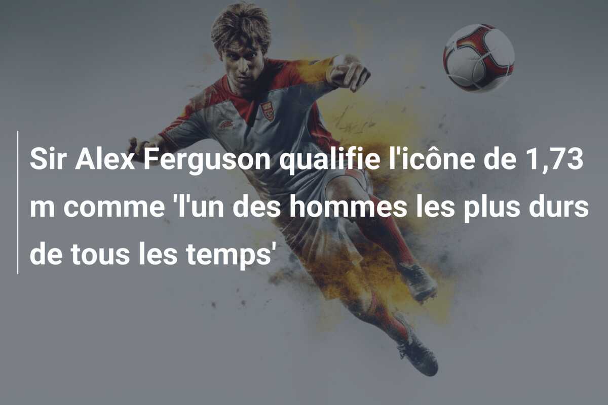 Sir Alex Ferguson qualifie l'icône de 1,73 m comme 'l'un des hommes les plus durs de tous les temps'