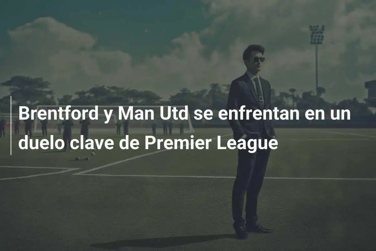 Brentford y Man Utd se enfrentan en un duelo clave de Premier League