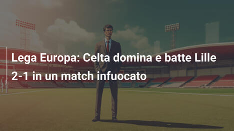 Lega Europa: Celta domina e batte Lille 2-1 in un match infuocato