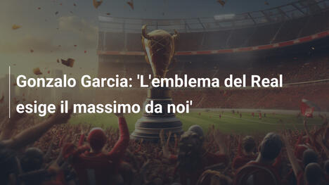 Gonzalo Garcia: 'L'emblema del Real esige il massimo da noi'