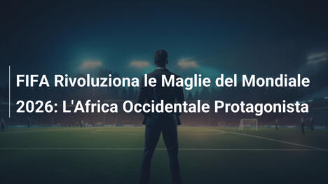 FIFA Rivoluziona le Maglie del Mondiale 2026: L'Africa Occidentale Protagonista