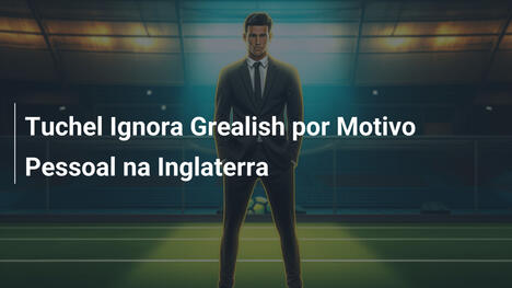 Tuchel Ignora Grealish por Motivo Pessoal na Inglaterra