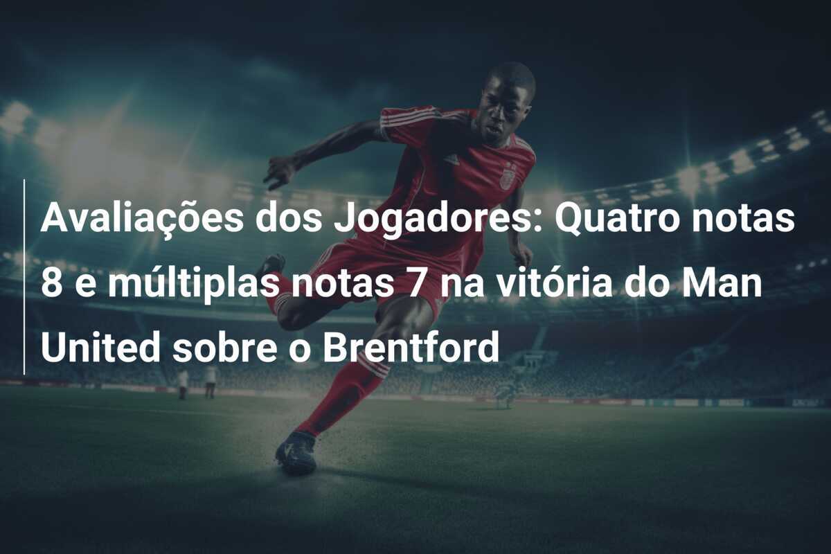 Avaliações dos Jogadores: Quatro notas 8 e múltiplas notas 7 na vitória do Man United sobre o Brentford