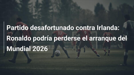 Partido desafortunado contra Irlanda: Ronaldo podría perderse el arranque del Mundial 2026