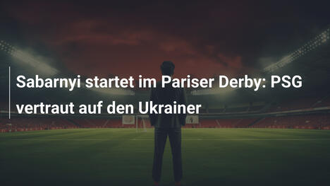 Sabarnyi startet im Pariser Derby: PSG vertraut auf den Ukrainer