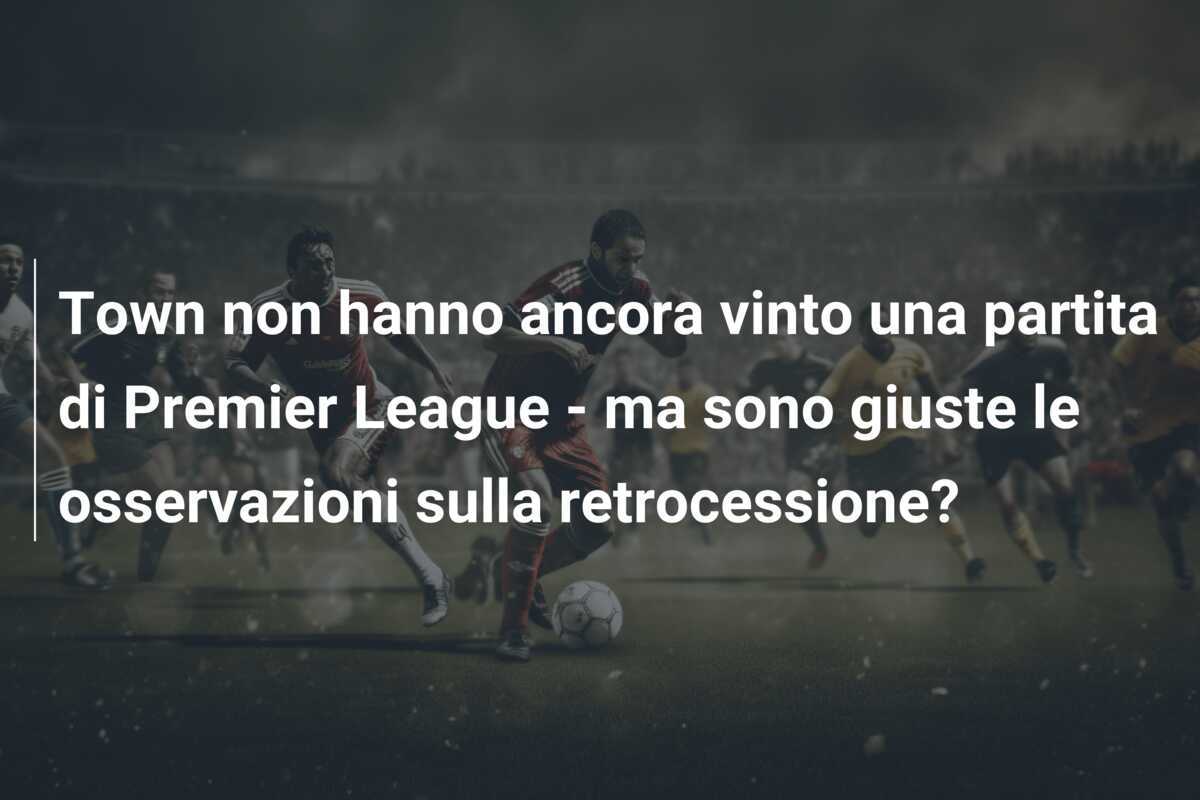 Town non hanno ancora vinto una partita di Premier League - ma sono giuste le osservazioni sulla retrocessione?