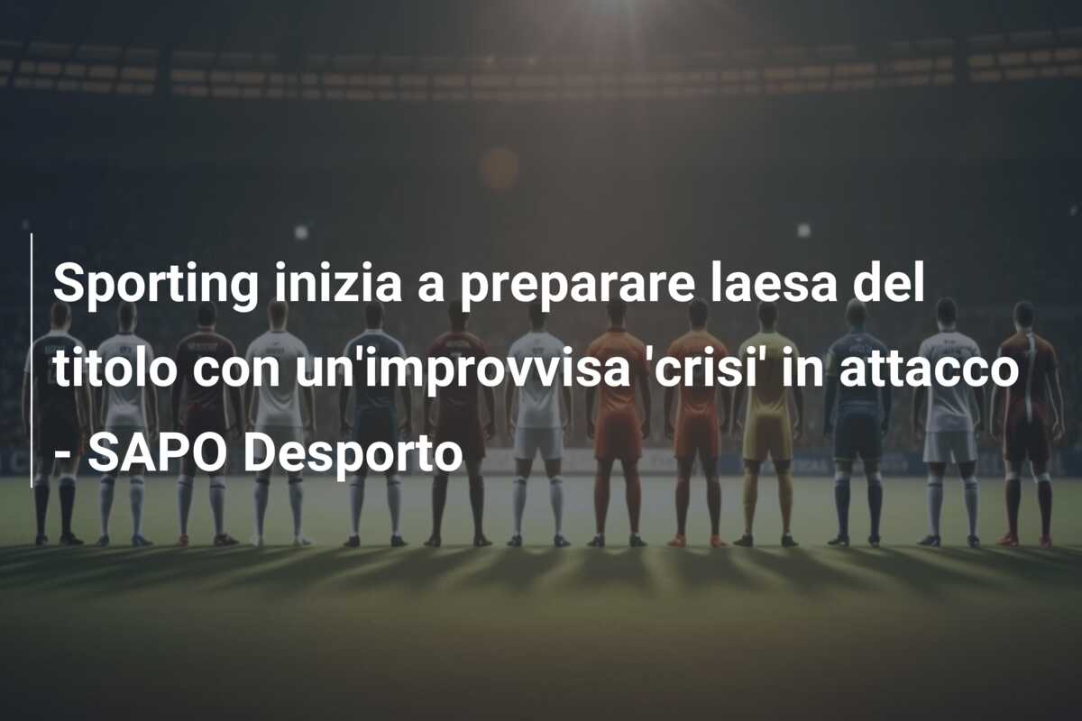 Sporting inizia a preparare laesa del titolo con un’improvvisa ‘crisi’ in attacco – SAPO Desporto