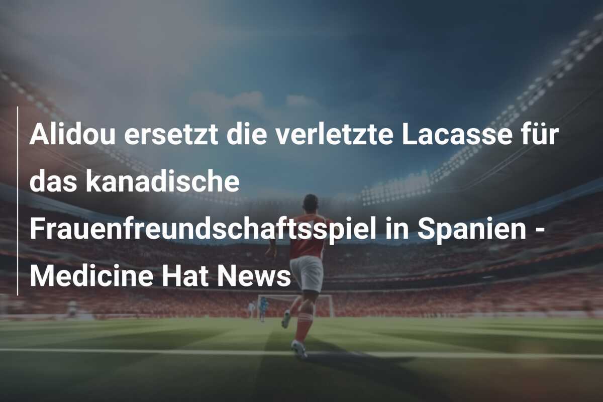 Alidou ersetzt die verletzte Lacasse für das kanadische Frauenfreundschaftsspiel in Spanien - Medicine Hat News