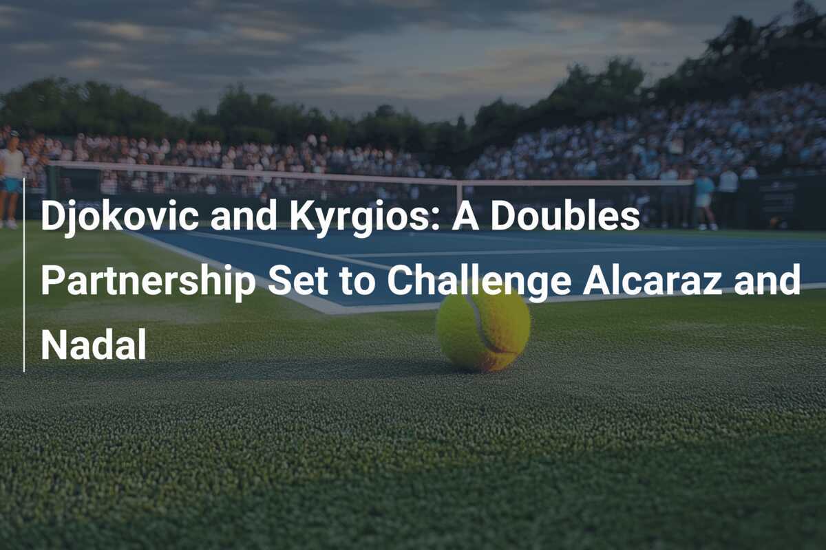 Djokovic und Kyrgios: Eine Doppelpartnerschaft, die Alcaraz und Nadal herausfordern wird