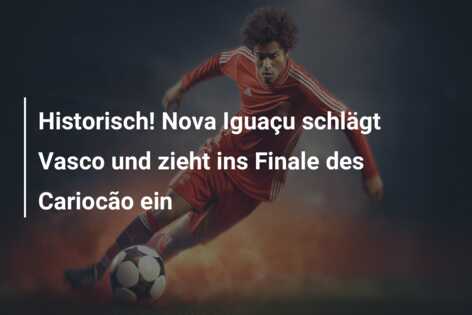 Historisch! Nova Iguaçu schlägt Vasco und zieht ins Finale des Cariocão ein