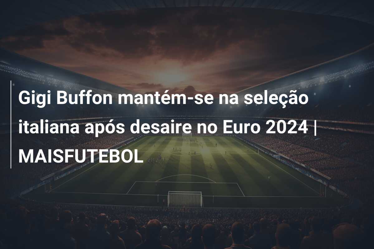 Gigi Buffon mantém-se na seleção italiana após desaire no Euro 2024 | MAISFUTEBOL