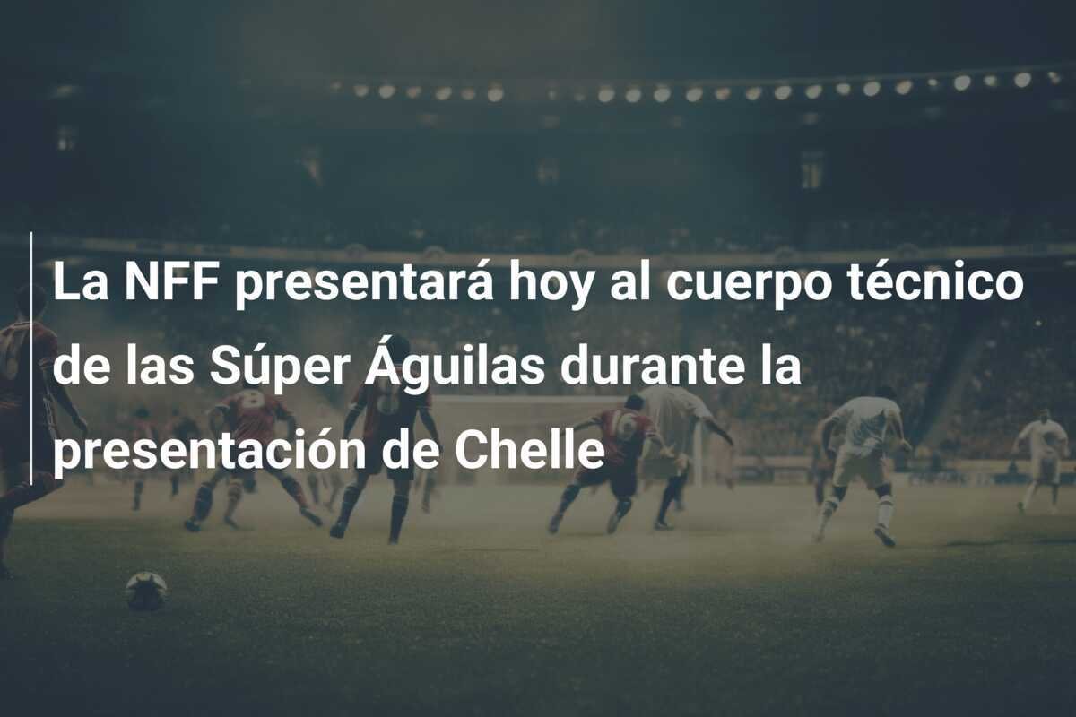 La NFF presentará hoy al cuerpo técnico de las Súper Águilas durante la presentación de Chelle