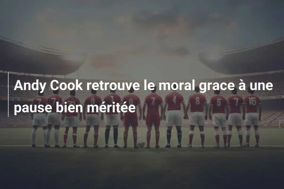Andy Cook retrouve le moral grace à une pause bien méritée