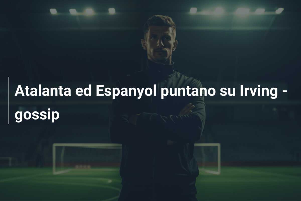 Atalanta ed Espanyol puntano su Irving – gossip