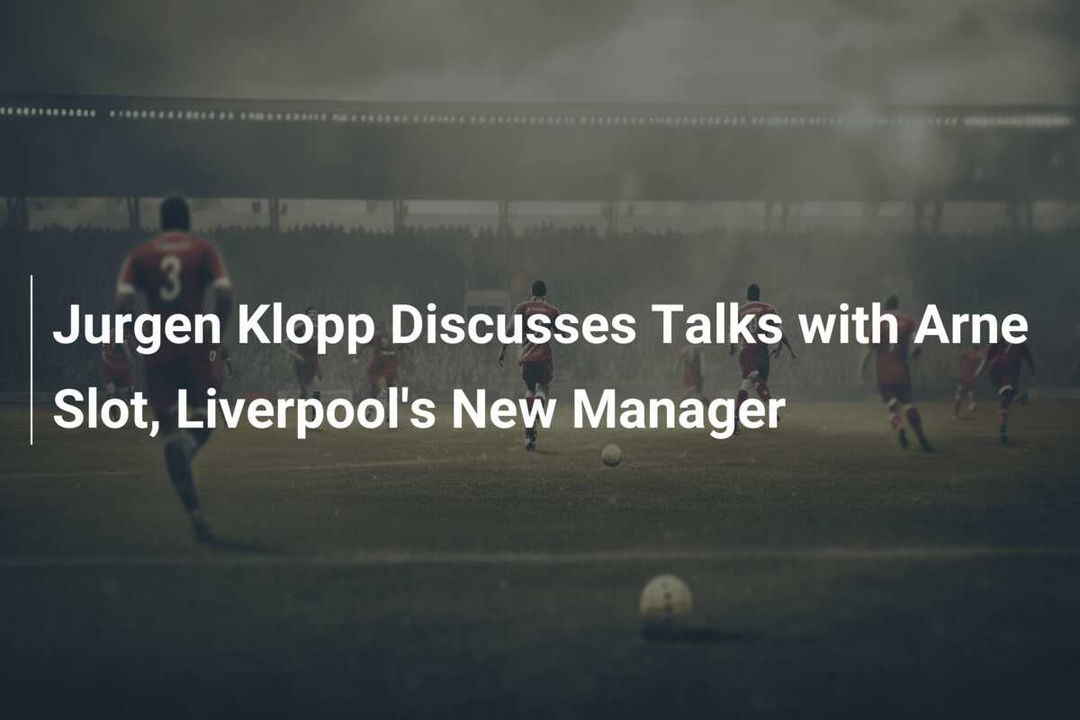 Jurgen Klopp Discusses Talks With Arne Slot, Liverpool's New Manager ...