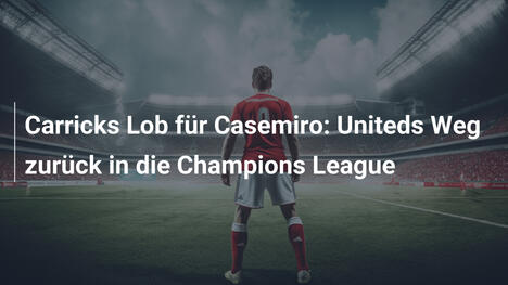 Carricks Lob für Casemiro: Uniteds Weg zurück in die Champions League