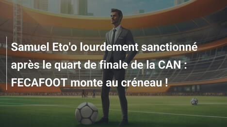 Samuel Eto'o lourdement sanctionné après le quart de finale de la CAN : FECAFOOT monte au créneau !