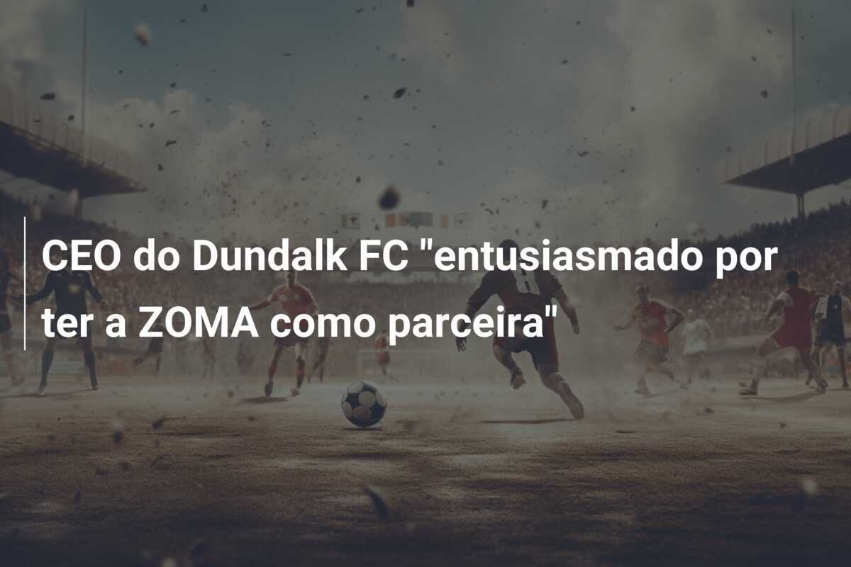 CEO do Dundalk FC "entusiasmado por ter a ZOMA como parceira"