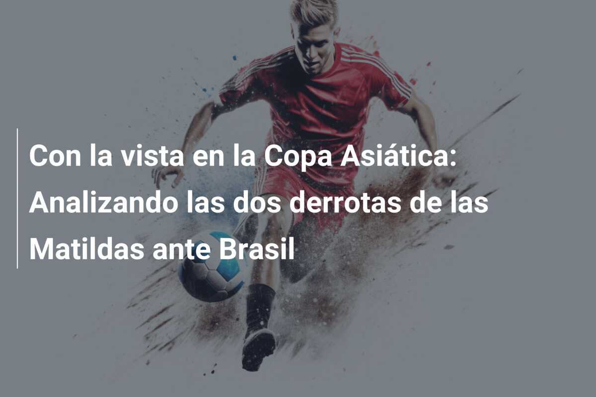 Con la vista en la Copa Asiática: Analizando las dos derrotas de las Matildas ante Brasil