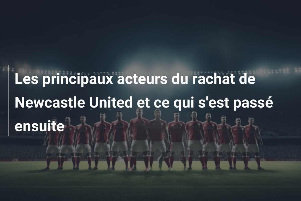 Les principaux acteurs du rachat de Newcastle United et ce qui s'est passé ensuite