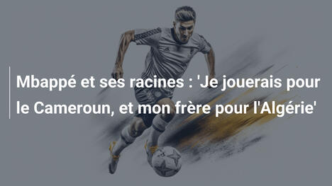 Mbappé et ses racines : 'Je jouerais pour le Cameroun, et mon frère pour l'Algérie'