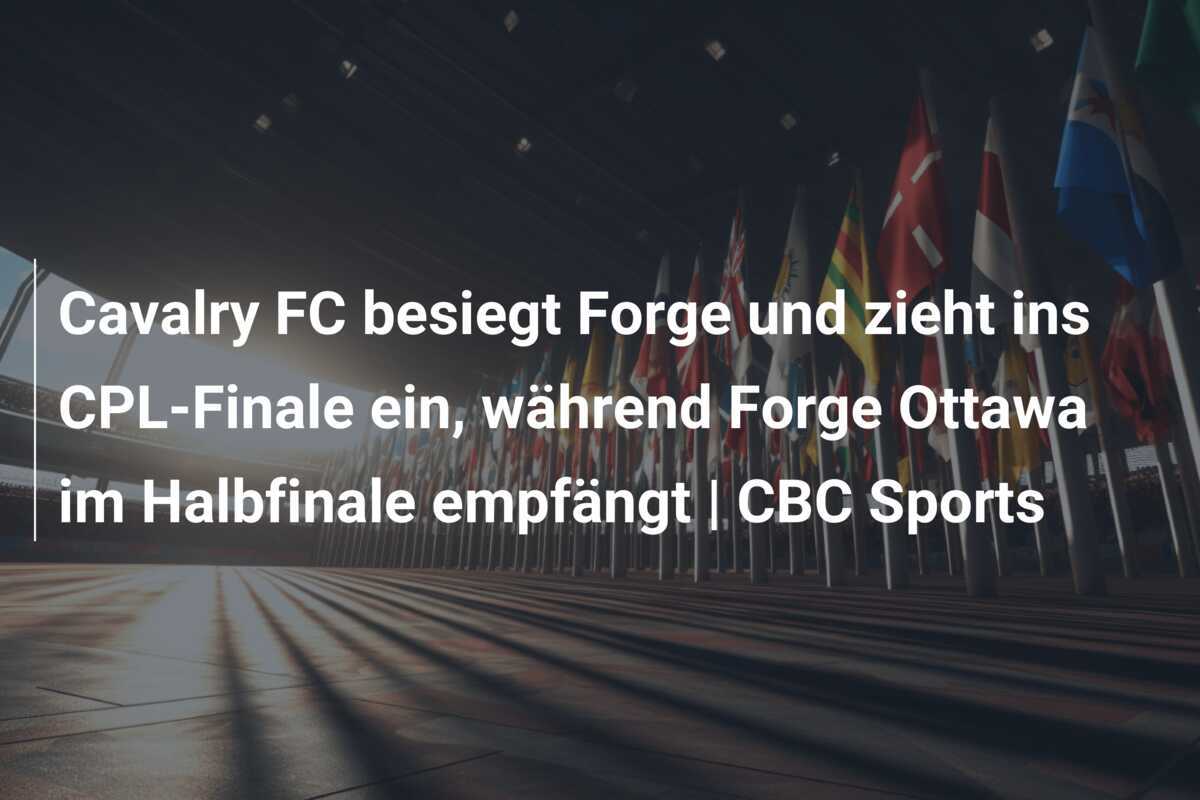 Cavalry FC besiegt Forge und zieht ins CPL-Finale ein, während Forge Ottawa im Halbfinale empfängt | CBC Sports