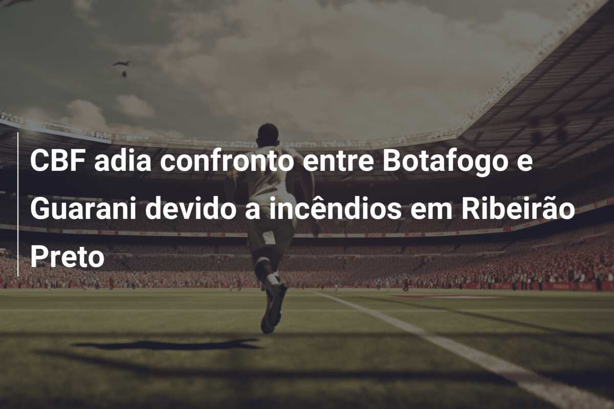 CBF adia confronto entre Botafogo e Guarani devido a incêndios em Ribeirão Preto