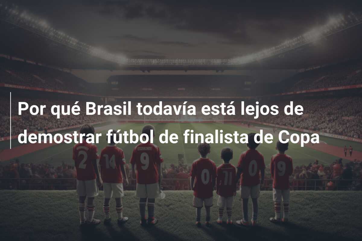 Por qué Brasil todavía está lejos de demostrar fútbol de finalista de Copa